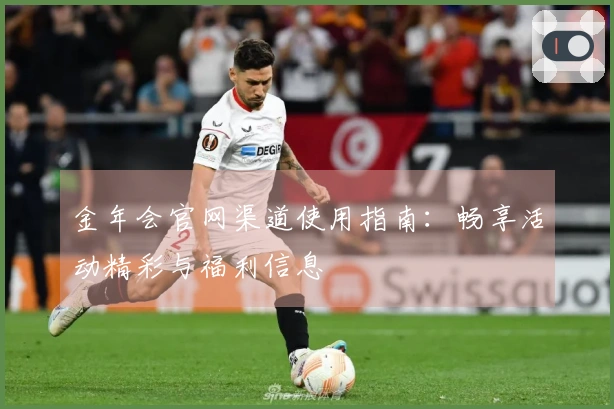 金年会官网渠道使用指南：畅享活动精彩与福利信息