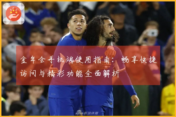 金年会手机端使用指南：畅享快捷访问与精彩功能全面解析