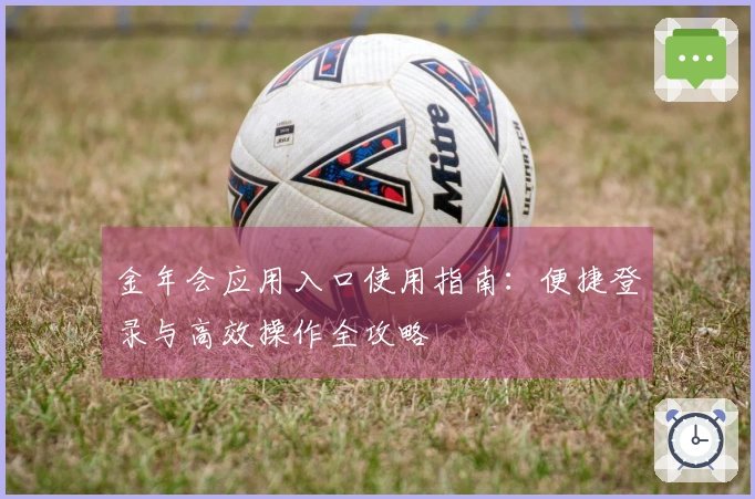 金年会应用入口使用指南:便捷登录与高效操作全攻略