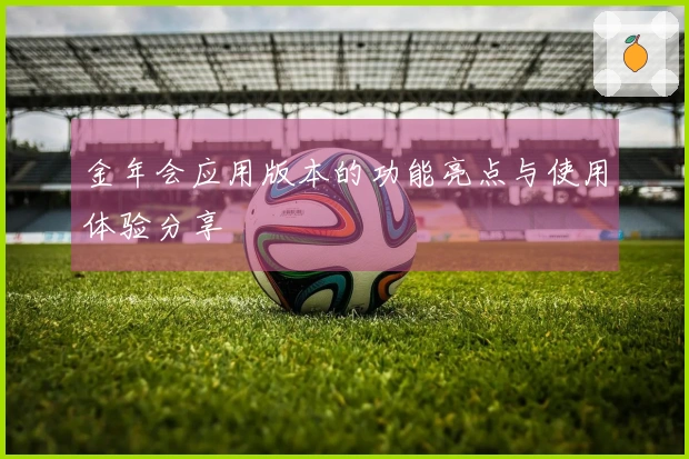 金年会应用版本的功能亮点与使用体验分享