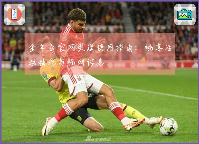 金年会官网渠道使用指南：畅享活动精彩与福利信息