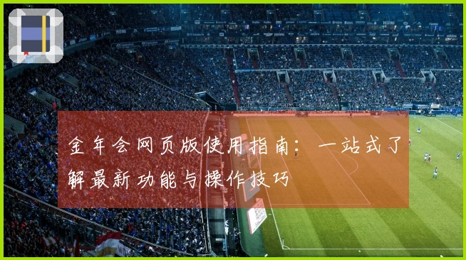 金年会网页版使用指南：一站式了解最新功能与操作技巧