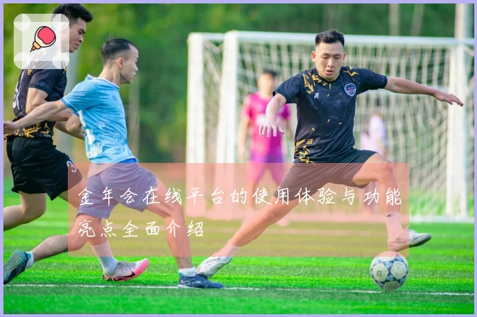 金年会在线平台的使用体验与功能亮点全面介绍