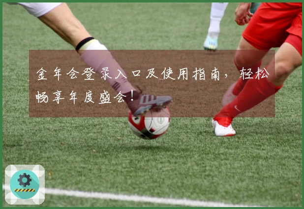 金年会登录入口及使用指南,轻松畅享年度盛会!