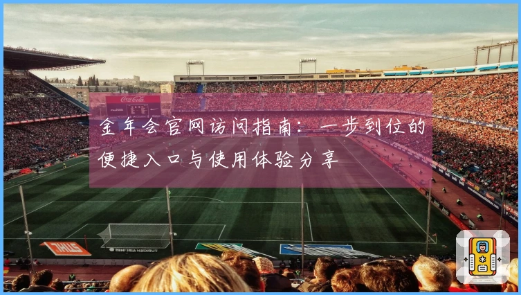 金年会官网访问指南：一步到位的便捷入口与使用体验分享