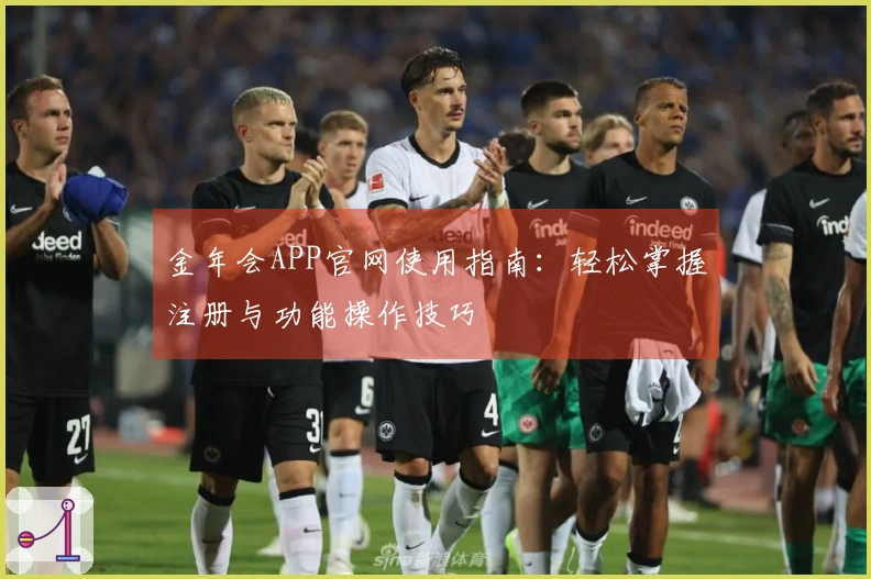 金年会APP官网使用指南：轻松掌握注册与功能操作技巧