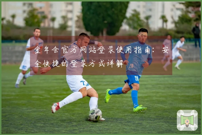 金年会官方网站登录使用指南:安全快捷的登录方式详解