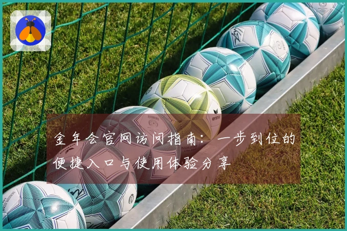 金年会官网访问指南:一步到位的便捷入口与使用体验分享