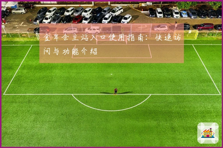 金年会主站入口使用指南:快速访问与功能介绍