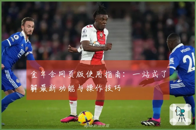 金年会网页版使用指南:一站式了解最新功能与操作技巧