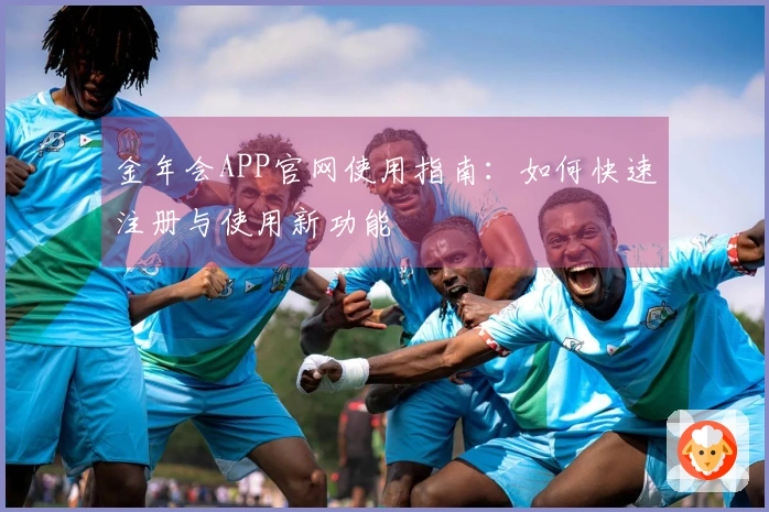金年会APP官网使用指南：如何快速注册与使用新功能