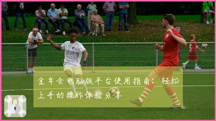 金年会电脑版平台使用指南：轻松上手的操作体验分享